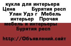 кукла для интерьера › Цена ­ 990 - Бурятия респ., Улан-Удэ г. Мебель, интерьер » Прочая мебель и интерьеры   . Бурятия респ.